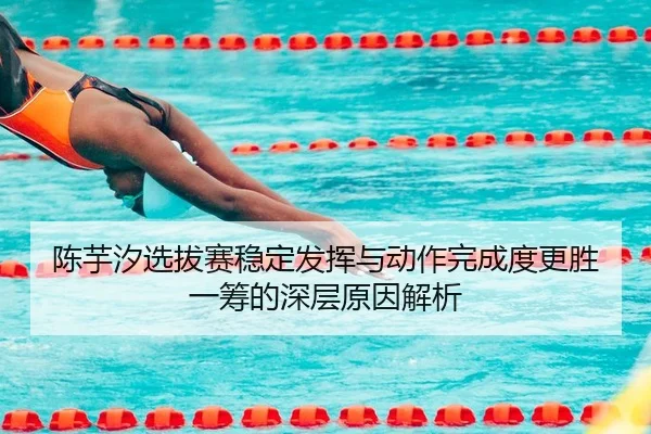 陈芋汐选拔赛稳定发挥与动作完成度更胜一筹的深层原因解析 | kaiyun