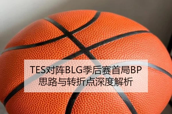 TES对阵BLG季后赛首局BP思路与转折点深度解析 | kaiyun