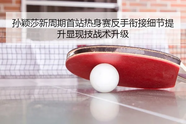 孙颖莎新周期首站热身赛反手衔接细节提升显现技战术升级 | kaiyun